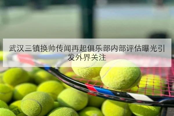 武汉三镇换帅传闻再起俱乐部内部评估曝光引发外界关注