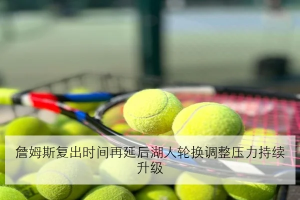 詹姆斯复出时间再延后湖人轮换调整压力持续升级