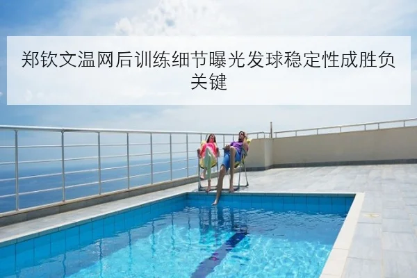 郑钦文温网后训练细节曝光发球稳定性成胜负关键