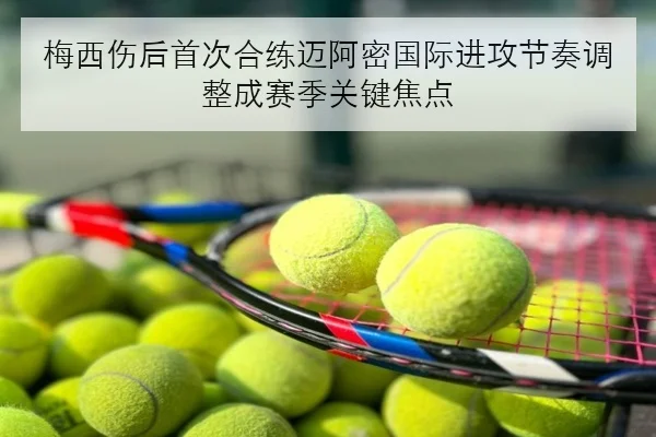 梅西伤后首次合练迈阿密国际进攻节奏调整成赛季关键焦点