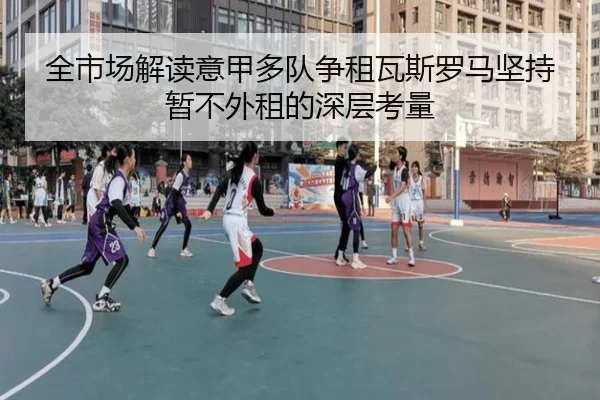 全市场解读意甲多队争租瓦斯罗马坚持暂不外租的深层考量
